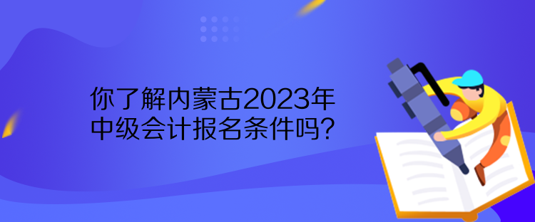 你了解內(nèi)蒙古2023年中級會計報名條件嗎？