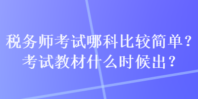 稅務(wù)師考試哪科比較簡(jiǎn)單？考試教材什么時(shí)候出？