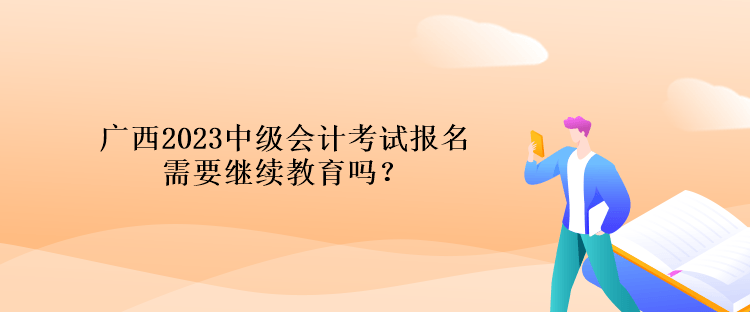 廣西2023中級(jí)會(huì)計(jì)考試報(bào)名需要繼續(xù)教育嗎？