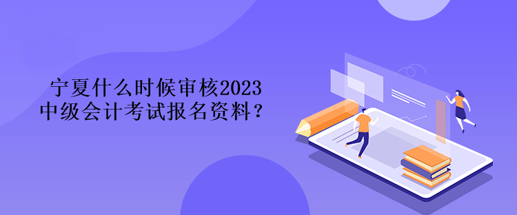 寧夏什么時候?qū)徍?023中級會計考試報名資料？