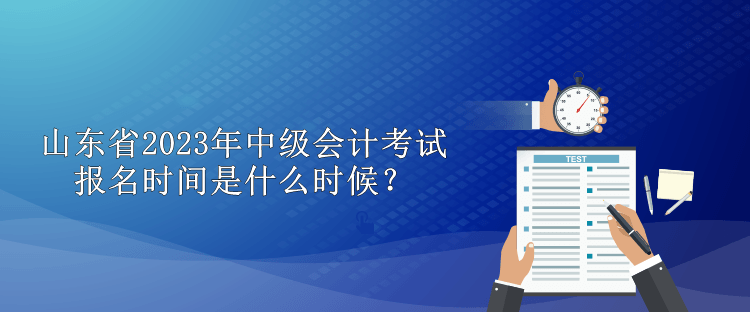 山東省2023年中級(jí)會(huì)計(jì)考試報(bào)名時(shí)間是什么時(shí)候？