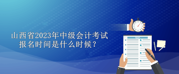 山西省2023年中級(jí)會(huì)計(jì)考試報(bào)名時(shí)間是什么時(shí)候？