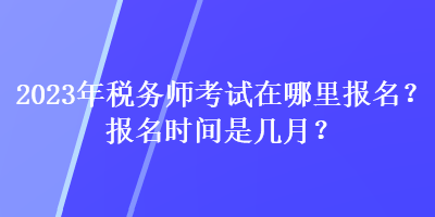 2023年稅務(wù)師考試在哪里報名？報名時間是幾月？