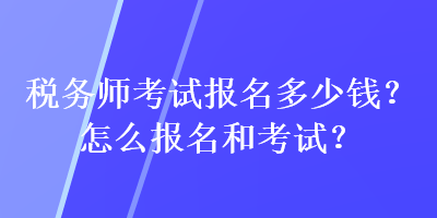 稅務(wù)師考試報(bào)名多少錢？怎么報(bào)名和考試？