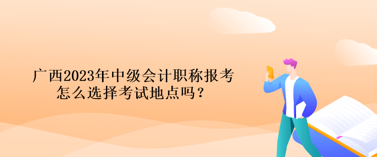 廣西2023年中級(jí)會(huì)計(jì)職稱報(bào)考怎么選擇考試地點(diǎn)嗎？