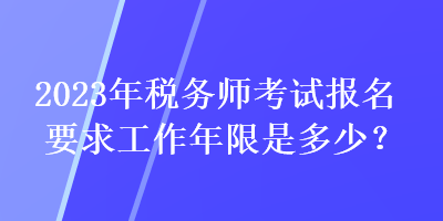 2023年稅務(wù)師考試報名要求工作年限是多少？