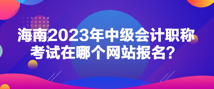 海南2023年中級會計職稱考試在哪個網(wǎng)站報名？