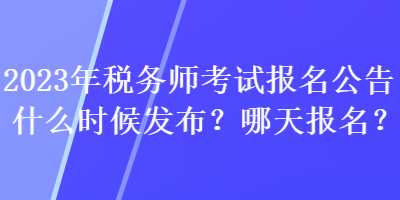 2023年稅務(wù)師考試報名公告什么時候發(fā)布？哪天報名？