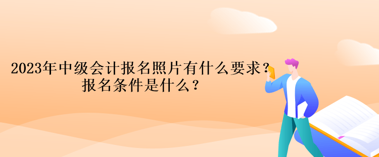 2023年中級(jí)會(huì)計(jì)報(bào)名照片有什么要求？報(bào)名條件是什么？