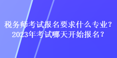 稅務(wù)師考試報名要求什么專業(yè)？2023年考試哪天開始報名？