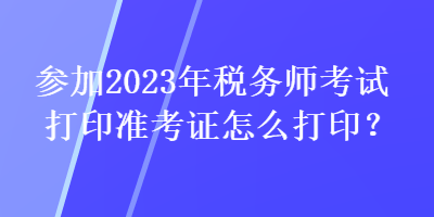 參加2023年稅務(wù)師考試打印準(zhǔn)考證怎么打??？