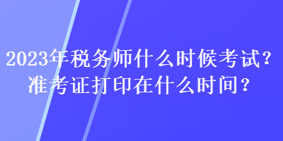 2023年稅務(wù)師什么時(shí)候考試？準(zhǔn)考證打印在什么時(shí)間？