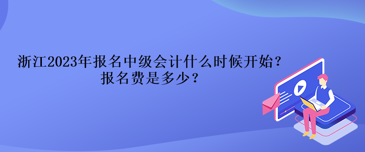 浙江2023年報名中級會計什么時候開始？報名費是多少？