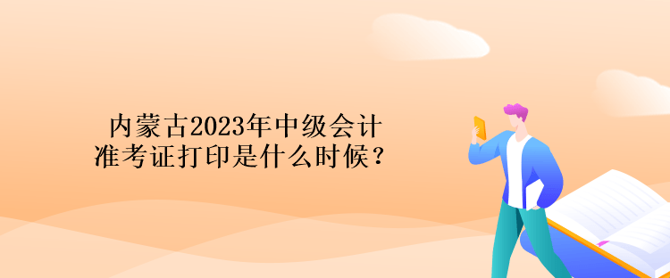 內(nèi)蒙古2023年中級會計準(zhǔn)考證打印是什么時候？