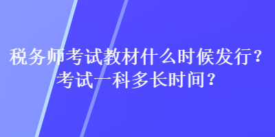 稅務(wù)師考試教材什么時候發(fā)行？考試一科多長時間？