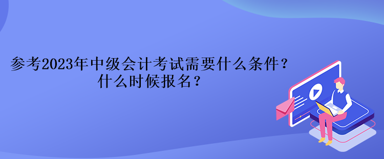 參考2023年中級會計考試需要什么條件？什么時候報名？