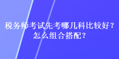 稅務(wù)師考試先考哪幾科比較好？怎么組合搭配？