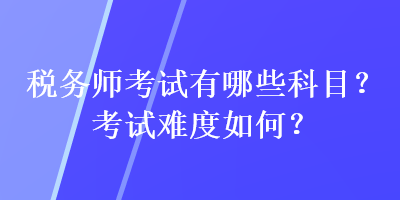 稅務(wù)師考試有哪些科目？考試難度如何？