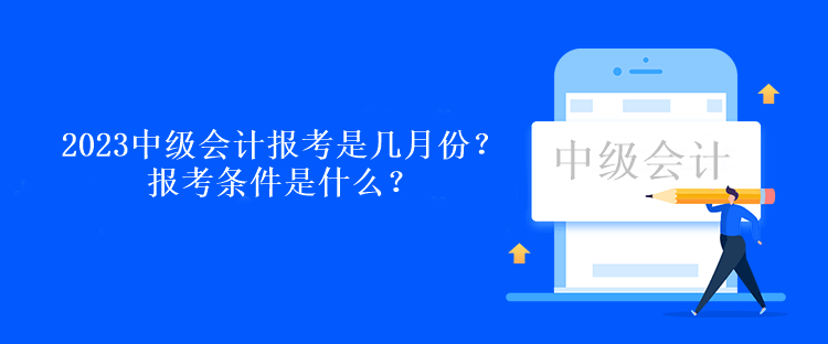 2023中級會計報考是幾月份？報考條件是什么？