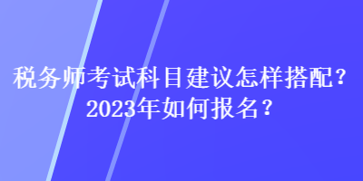 稅務(wù)師考試科目建議怎樣搭配？2023年如何報(bào)名？