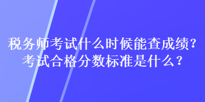 稅務(wù)師考試什么時候能查成績？考試合格分數(shù)標準是什么？