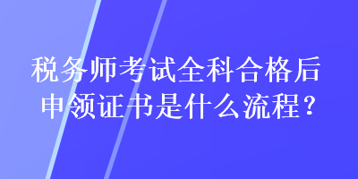 稅務(wù)師考試全科合格后申領(lǐng)證書(shū)是什么流程？