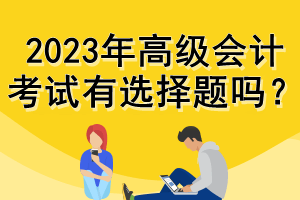 2023年高級會計考試有選擇題嗎？