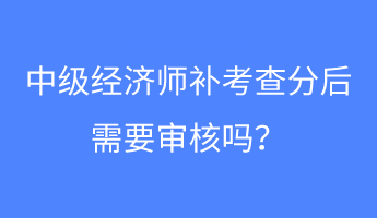 中級經(jīng)濟(jì)師補(bǔ)考查分后需要審核嗎？