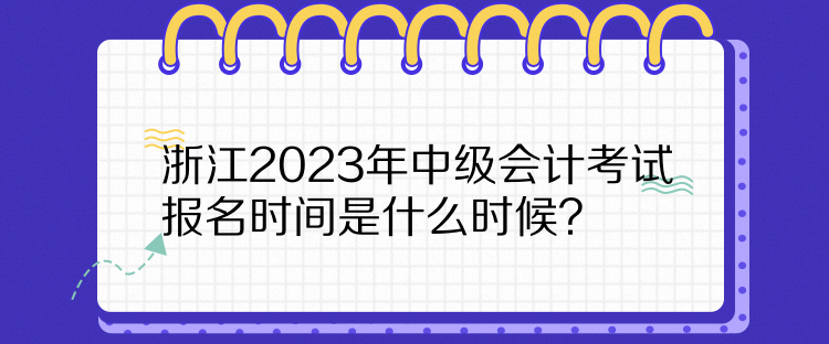 浙江2023年中級會計考試報名時間是什么時候？