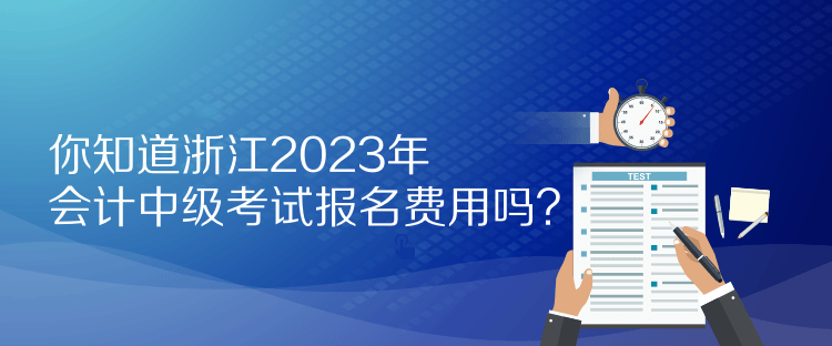 你知道浙江2023年會計中級考試報名費用嗎？