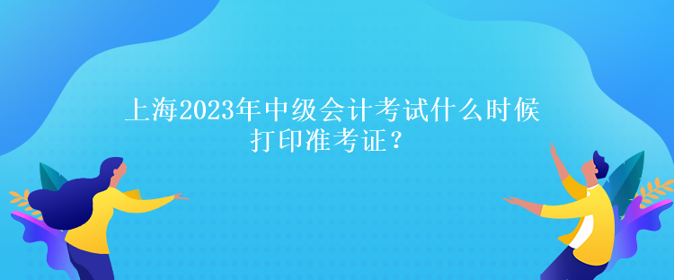 上海2023年中級會計考試什么時候打印準考證？