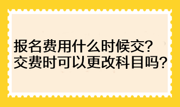 注會(huì)的報(bào)名費(fèi)用什么時(shí)候交？交費(fèi)時(shí)可以更改科目嗎？