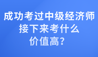 成功考過中級經濟師 接下來考什么價值高？