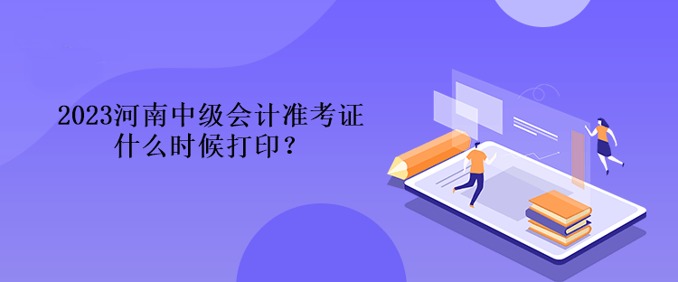 2023河南中級會計準考證什么時候打印？