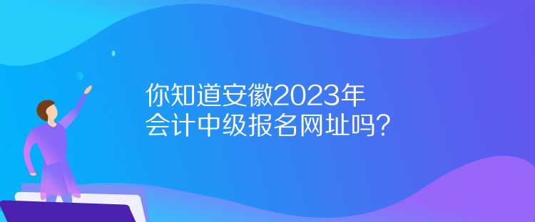 你知道安徽2023年會計中級報名網(wǎng)址嗎？