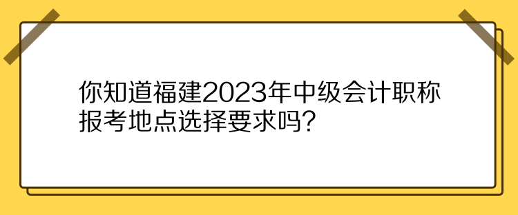 你知道福建2023年中級會計職稱報考地點選擇要求嗎？