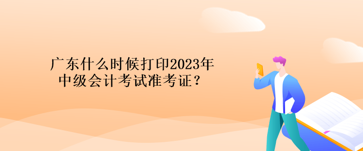 廣東什么時候打印2023年中級會計(jì)考試準(zhǔn)考證？