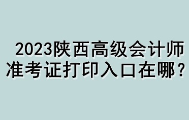 2023陜西高級會計師準考證打印入口在哪？