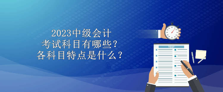 2023中級會(huì)計(jì)考試科目有哪些？各科目特點(diǎn)是什么？