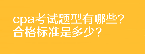 cpa考試題型有哪些？合格標(biāo)準(zhǔn)是多少？