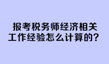 報考稅務師經(jīng)濟相關工作經(jīng)驗怎么計算的？