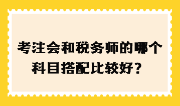 考注會(huì)和稅務(wù)師的哪個(gè)科目搭配比較好？