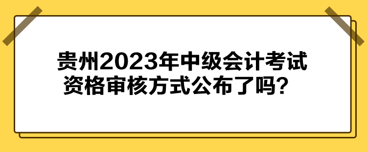 貴州2023年中級會計考試資格審核方式公布了嗎？