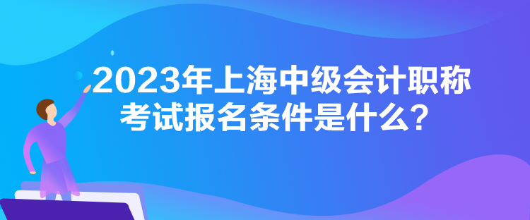 2023年上海中級會計職稱考試報名條件是什么？