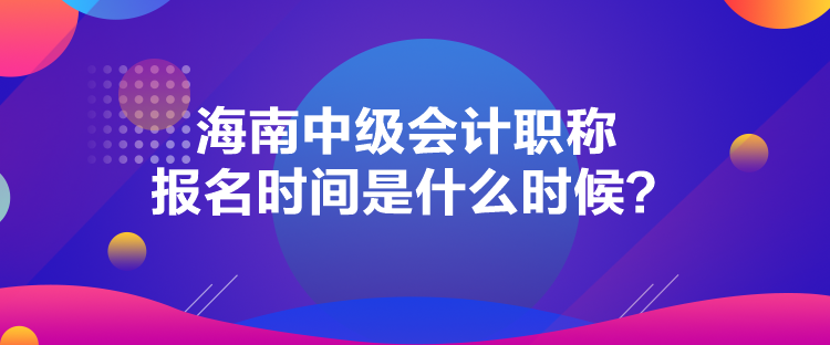 海南中級會計職稱報名時間是什么時候？