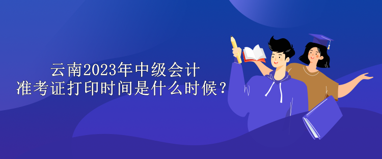 云南2023年中級會計準(zhǔn)考證打印時間是什么時候？