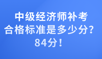 中級經(jīng)濟(jì)師補(bǔ)考合格標(biāo)準(zhǔn)是多少分？84分！