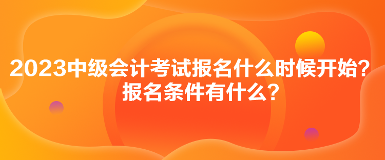 2023中級會計考試報名什么時候開始？報名條件有什么？