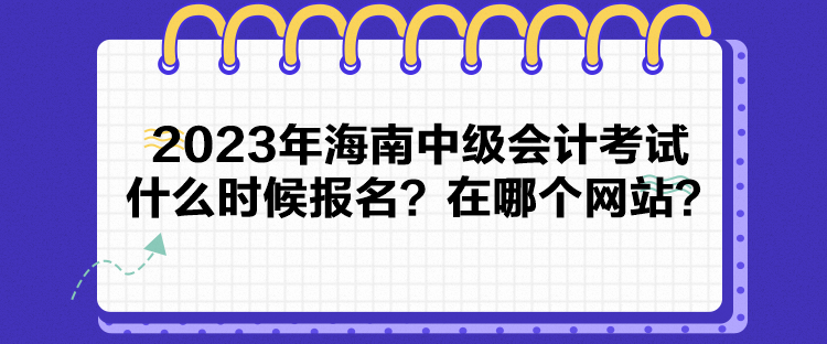 2023年海南中級會(huì)計(jì)考試什么時(shí)候報(bào)名？在哪個(gè)網(wǎng)站？