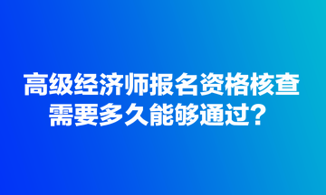 高級(jí)經(jīng)濟(jì)師報(bào)名資格核查需要多久能夠通過？